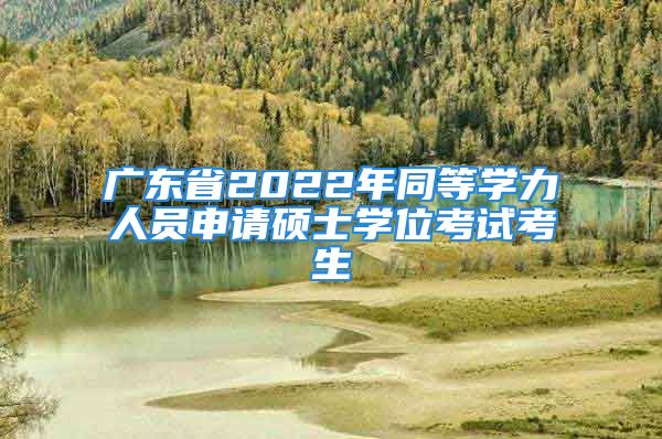 廣東省2022年同等學(xué)力人員申請碩士學(xué)位考試考生