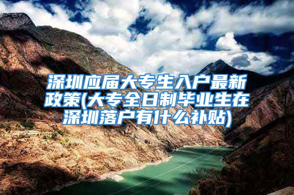 深圳應(yīng)屆大專生入戶最新政策(大專全日制畢業(yè)生在深圳落戶有什么補(bǔ)貼)