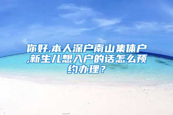 你好,本人深戶南山集體戶,新生兒想入戶的話怎么預(yù)約辦理？