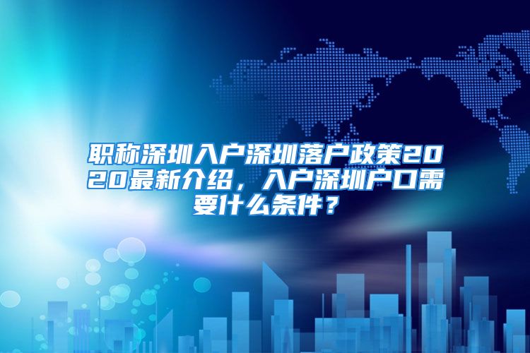 職稱深圳入戶深圳落戶政策2020最新介紹，入戶深圳戶口需要什么條件？