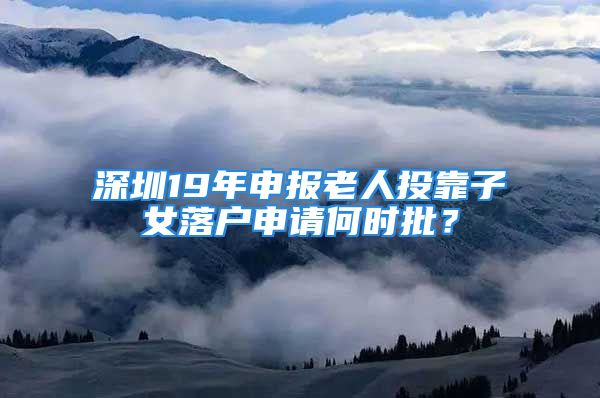 深圳19年申報老人投靠子女落戶申請何時批？