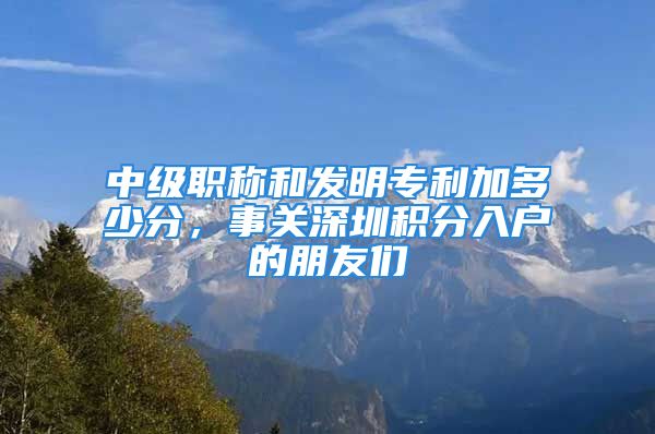 中級職稱和發(fā)明專利加多少分，事關(guān)深圳積分入戶的朋友們