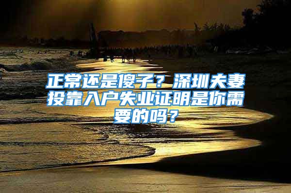 正常還是傻子？深圳夫妻投靠入戶失業(yè)證明是你需要的嗎？