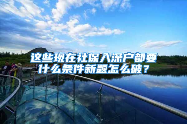 這些現(xiàn)在社保入深戶都要什么條件新題怎么破？