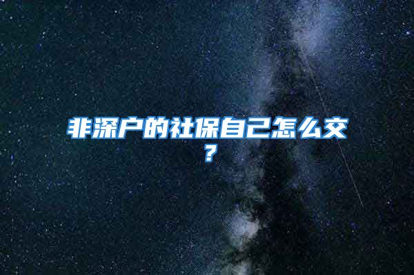 非深戶的社保自己怎么交？