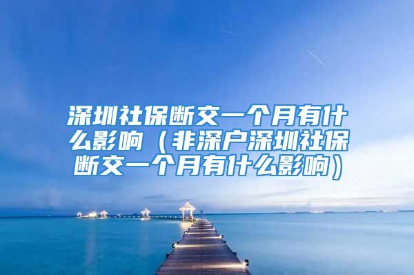 深圳社保斷交一個月有什么影響（非深戶深圳社保斷交一個月有什么影響）