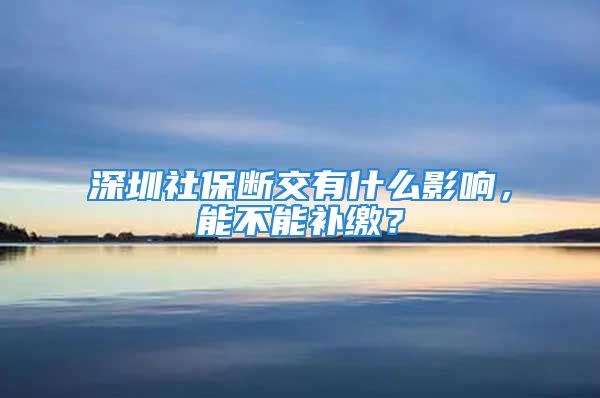 深圳社保斷交有什么影響，能不能補繳？