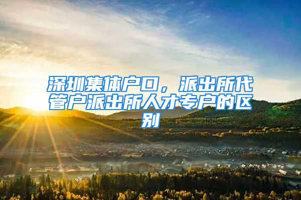 深圳集體戶口，派出所代管戶派出所人才專戶的區(qū)別