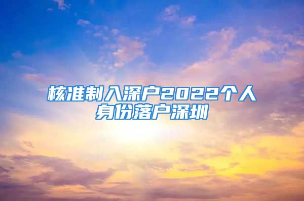 核準(zhǔn)制入深戶2022個人身份落戶深圳