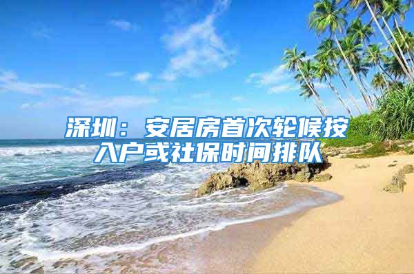 深圳：安居房首次輪候按入戶或社保時間排隊