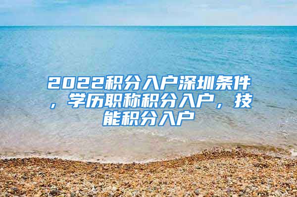 2022積分入戶深圳條件，學(xué)歷職稱積分入戶，技能積分入戶