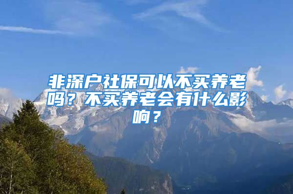 非深戶社?？梢圆毁I養(yǎng)老嗎？不買養(yǎng)老會有什么影響？