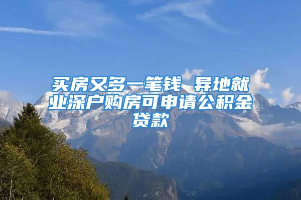 買房又多一筆錢 異地就業(yè)深戶購(gòu)房可申請(qǐng)公積金貸款