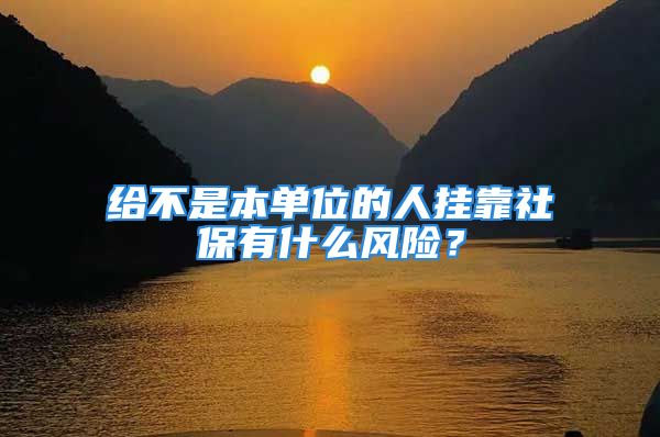 給不是本單位的人掛靠社保有什么風(fēng)險(xiǎn)？