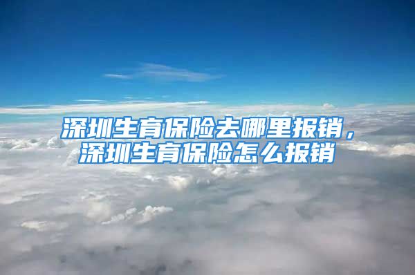 深圳生育保險去哪里報銷，深圳生育保險怎么報銷