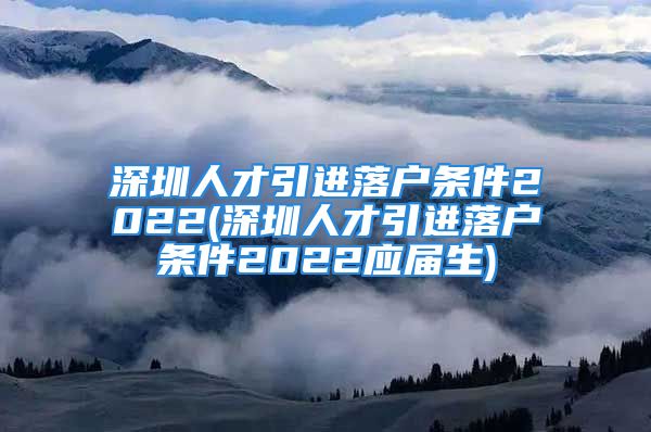 深圳人才引進(jìn)落戶條件2022(深圳人才引進(jìn)落戶條件2022應(yīng)屆生)