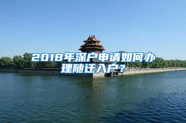 2018年深戶申請(qǐng)如何辦理隨遷入戶？