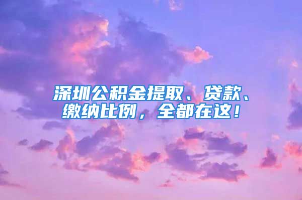 深圳公積金提取、貸款、繳納比例，全都在這！