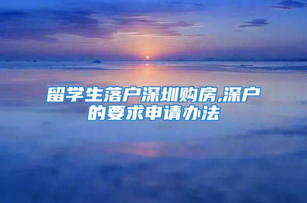 留學(xué)生落戶深圳購房,深戶的要求申請辦法