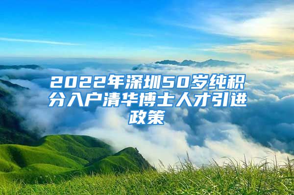 2022年深圳50歲純積分入戶清華博士人才引進政策