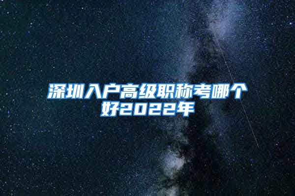 深圳入戶高級(jí)職稱考哪個(gè)好2022年