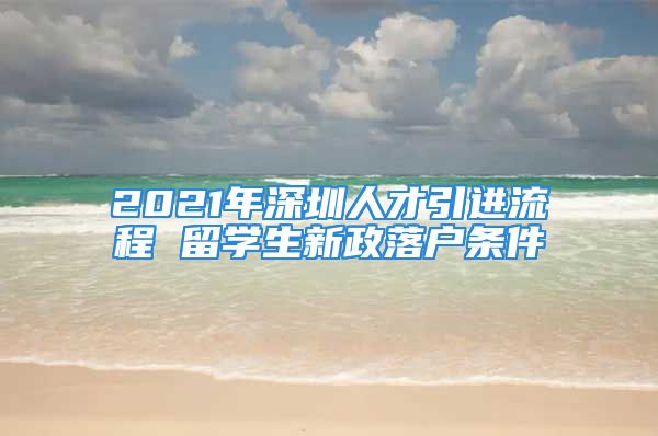 2021年深圳人才引進(jìn)流程 留學(xué)生新政落戶條件