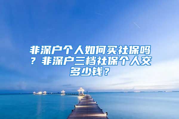 非深戶個人如何買社保嗎？非深戶三檔社保個人交多少錢？