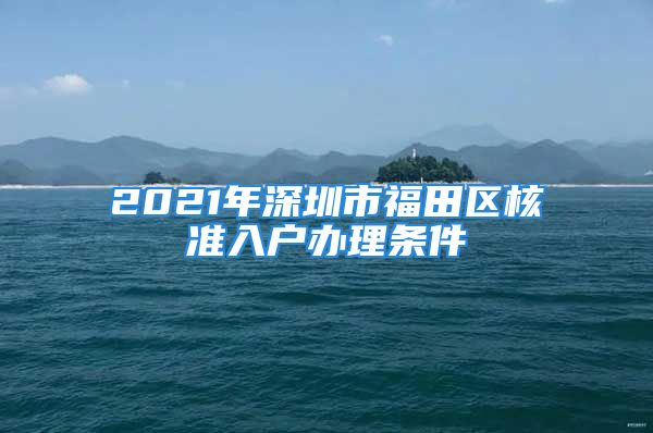 2021年深圳市福田區(qū)核準入戶辦理條件