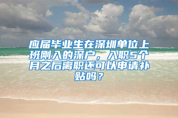 應(yīng)屆畢業(yè)生在深圳單位上班剛?cè)氲纳顟?hù)，入職5個(gè)月之后離職還可以申請(qǐng)補(bǔ)貼嗎？