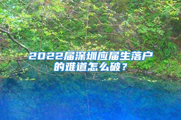 2022屆深圳應(yīng)屆生落戶的難道怎么破？