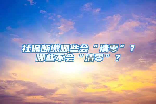 社保斷繳哪些會“清零”？哪些不會“清零”？