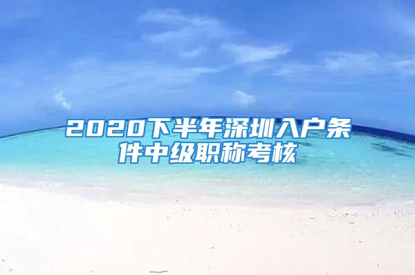 2020下半年深圳入戶條件中級職稱考核