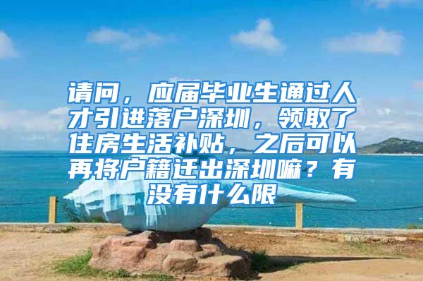 請問，應屆畢業(yè)生通過人才引進落戶深圳，領取了住房生活補貼，之后可以再將戶籍遷出深圳嘛？有沒有什么限