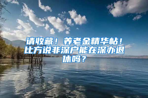 請(qǐng)收藏！養(yǎng)老金精華帖！比方說非深戶能在深辦退休嗎？