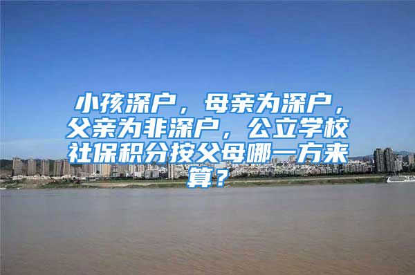 小孩深戶，母親為深戶，父親為非深戶，公立學(xué)校社保積分按父母哪一方來算？