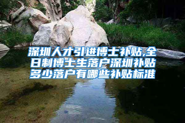 深圳人才引進(jìn)博士補(bǔ)貼,全日制博士生落戶(hù)深圳補(bǔ)貼多少落戶(hù)有哪些補(bǔ)貼標(biāo)準(zhǔn)