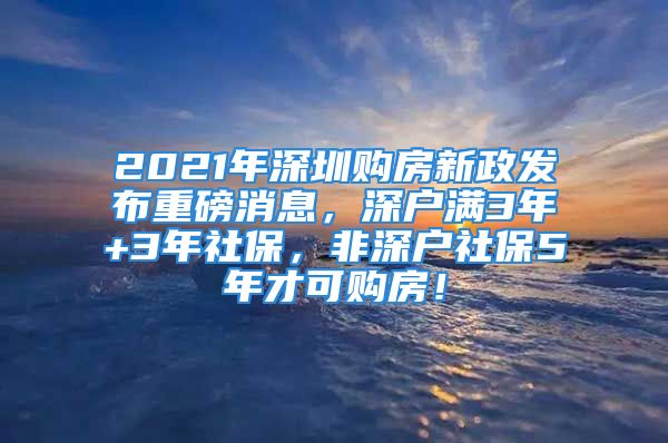 2021年深圳購房新政發(fā)布重磅消息，深戶滿3年+3年社保，非深戶社保5年才可購房！