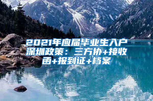 2021年應(yīng)屆畢業(yè)生入戶深圳政策：三方協(xié)+接收函+報到證+檔案