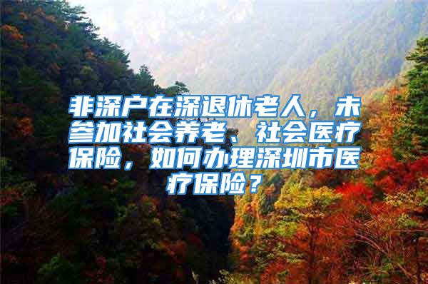 非深戶在深退休老人，未參加社會養(yǎng)老、社會醫(yī)療保險，如何辦理深圳市醫(yī)療保險？