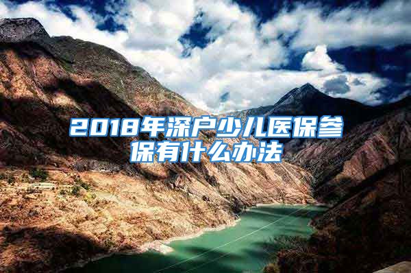 2018年深戶少兒醫(yī)保參保有什么辦法