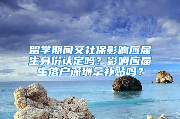 留學(xué)期間交社保影響應(yīng)屆生身份認(rèn)定嗎？影響應(yīng)屆生落戶深圳拿補(bǔ)貼嗎？