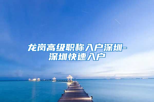 龍崗高級職稱入戶深圳-深圳快速入戶