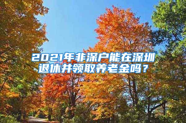 2021年非深戶能在深圳退休并領(lǐng)取養(yǎng)老金嗎？