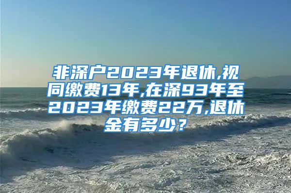 非深戶2023年退休,視同繳費13年,在深93年至2023年繳費22萬,退休金有多少？