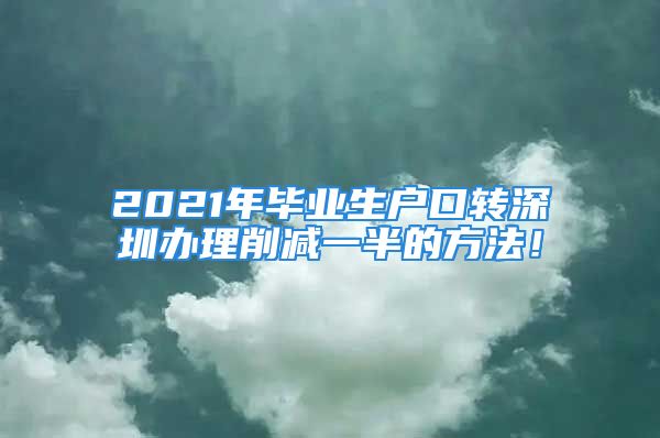 2021年畢業(yè)生戶口轉(zhuǎn)深圳辦理削減一半的方法！