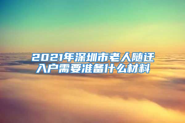 2021年深圳市老人隨遷入戶需要準(zhǔn)備什么材料