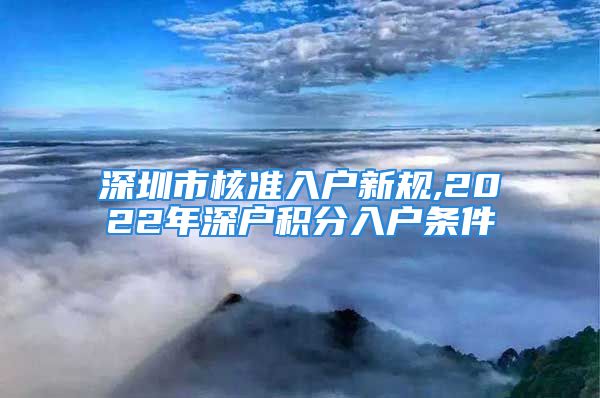 深圳市核準(zhǔn)入戶(hù)新規(guī),2022年深戶(hù)積分入戶(hù)條件