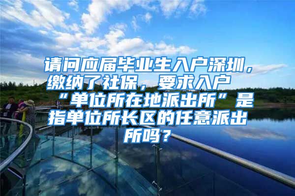 請問應(yīng)屆畢業(yè)生入戶深圳，繳納了社保，要求入戶“單位所在地派出所”是指單位所長區(qū)的任意派出所嗎？