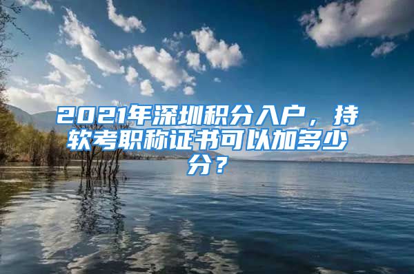 2021年深圳積分入戶，持軟考職稱證書可以加多少分？