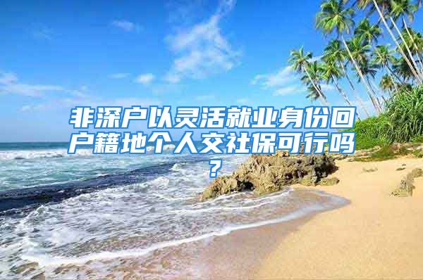 非深戶以靈活就業(yè)身份回戶籍地個人交社?？尚袉?？